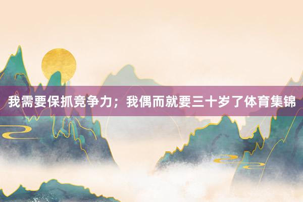 我需要保抓竞争力；我偶而就要三十岁了体育集锦
