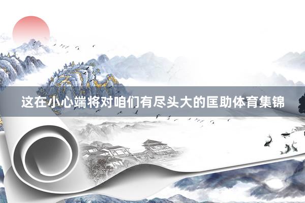 这在小心端将对咱们有尽头大的匡助体育集锦