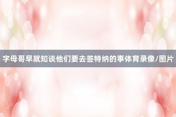 字母哥早就知谈他们要去签特纳的事体育录像/图片