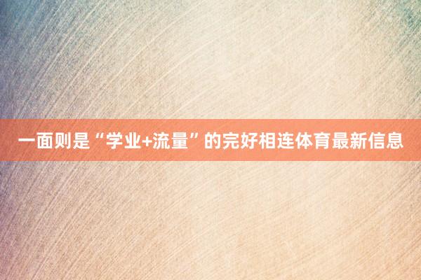 一面则是“学业+流量”的完好相连体育最新信息