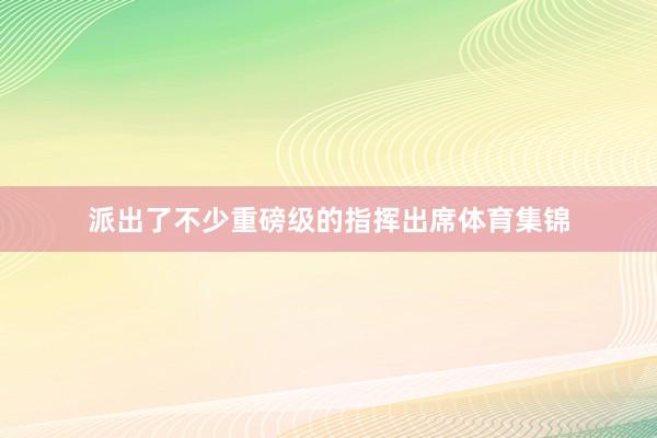 派出了不少重磅级的指挥出席体育集锦