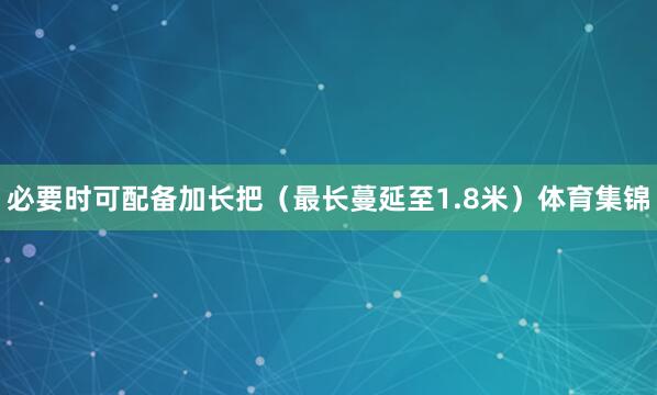 必要时可配备加长把（最长蔓延至1.8米）体育集锦