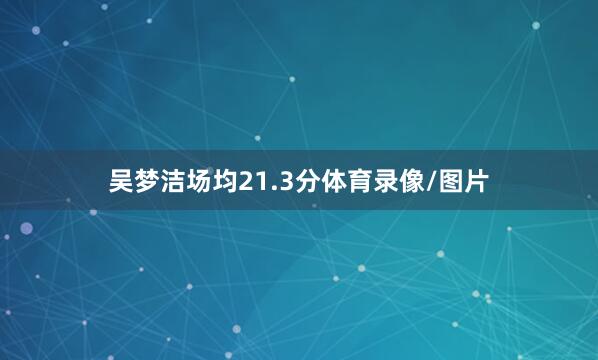 吴梦洁场均21.3分体育录像/图片