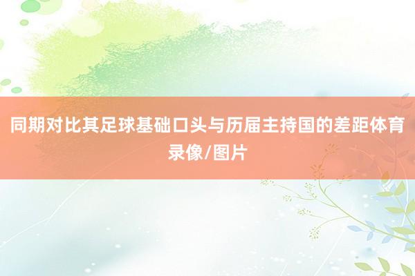 同期对比其足球基础口头与历届主持国的差距体育录像/图片