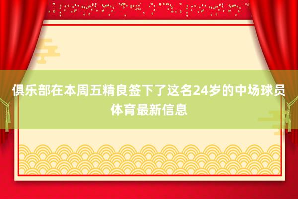 俱乐部在本周五精良签下了这名24岁的中场球员体育最新信息