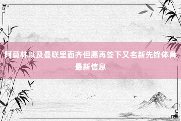阿莫林以及曼联里面齐但愿再签下又名新先锋体育最新信息