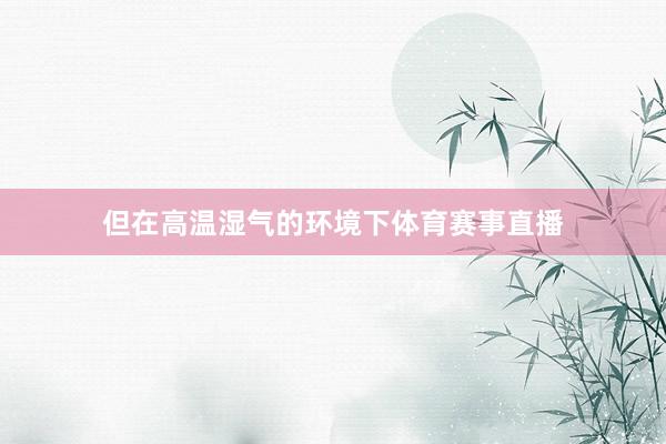 但在高温湿气的环境下体育赛事直播