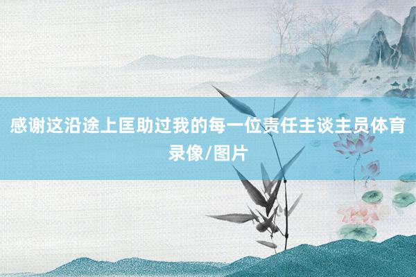 感谢这沿途上匡助过我的每一位责任主谈主员体育录像/图片