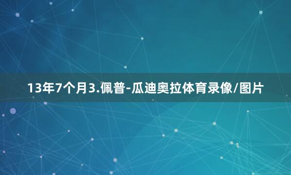 13年7个月3.佩普-瓜迪奥拉体育录像/图片
