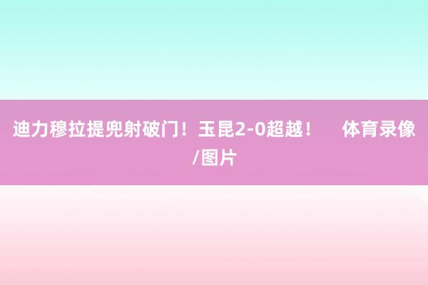 迪力穆拉提兜射破门！玉昆2-0超越！    体育录像/图片