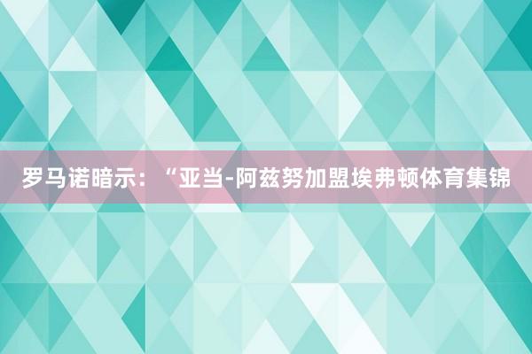罗马诺暗示:“亚当-阿兹努加盟埃弗顿体育集锦