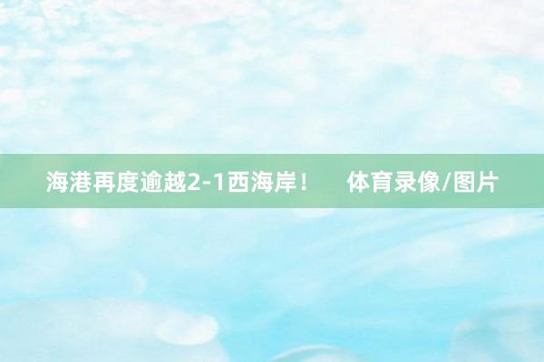 海港再度逾越2-1西海岸！    体育录像/图片