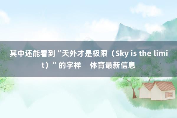 其中还能看到“天外才是极限（Sky is the limit）”的字样    体育最新信息