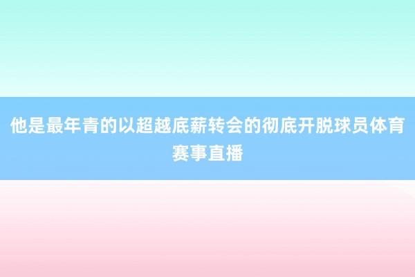 他是最年青的以超越底薪转会的彻底开脱球员体育赛事直播