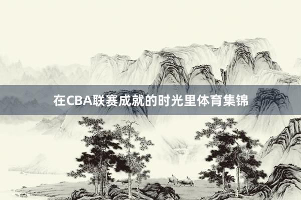 在CBA联赛成就的时光里体育集锦