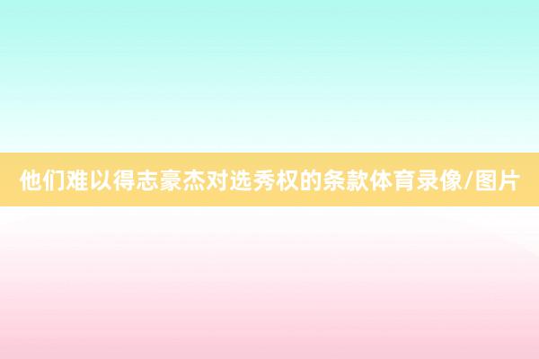 他们难以得志豪杰对选秀权的条款体育录像/图片