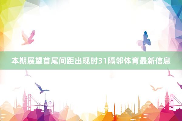 本期展望首尾间距出现时31隔邻体育最新信息