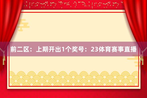 前二区：上期开出1个奖号：23体育赛事直播