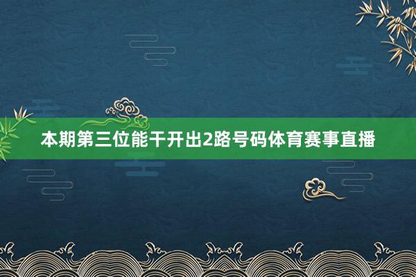 本期第三位能干开出2路号码体育赛事直播