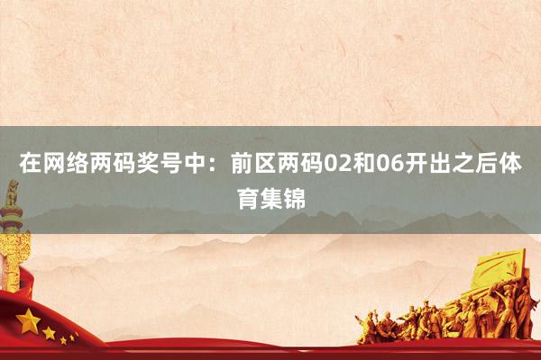 在网络两码奖号中：　　前区两码02和06开出之后体育集锦