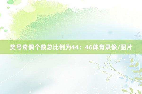 奖号奇偶个数总比例为44:46体育录像/图片