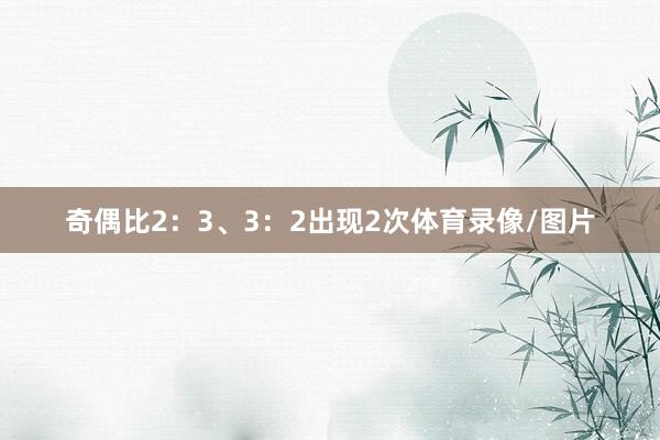 奇偶比2：3、3：2出现2次体育录像/图片
