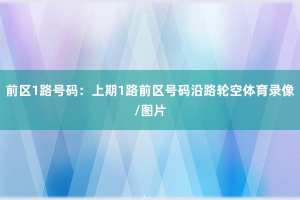 前区1路号码：上期1路前区号码沿路轮空体育录像/图片