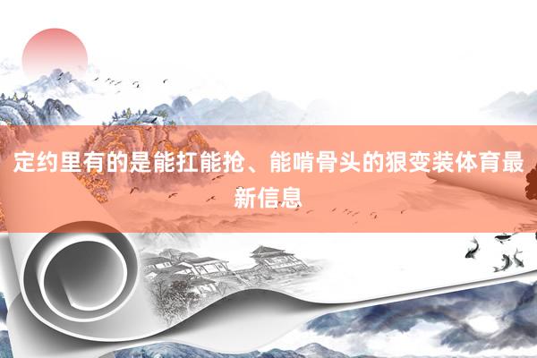 定约里有的是能扛能抢、能啃骨头的狠变装体育最新信息