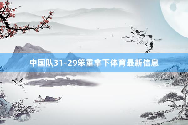 中国队31-29笨重拿下体育最新信息