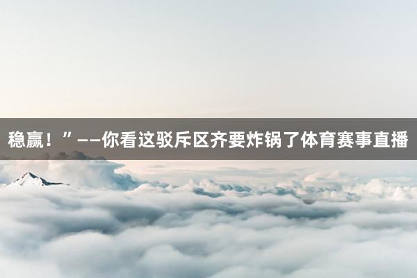 稳赢！”——你看这驳斥区齐要炸锅了体育赛事直播