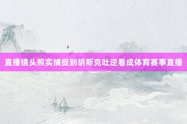 直播镜头照实捕捉到胡斯克吐逆看成体育赛事直播