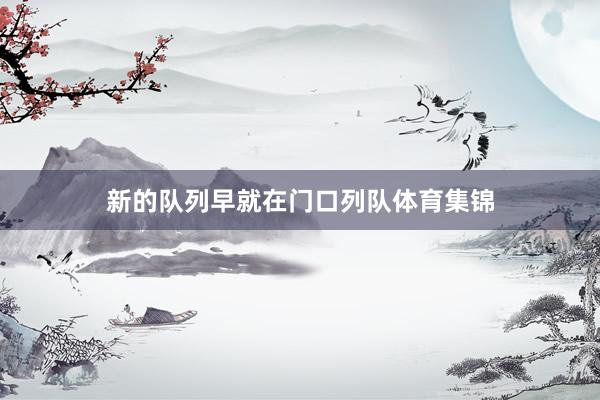 新的队列早就在门口列队体育集锦