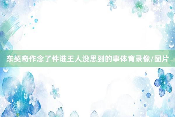 东契奇作念了件谁王人没思到的事体育录像/图片