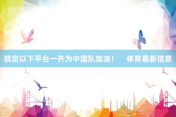 锁定以下平台一齐为中国队加油！    体育最新信息