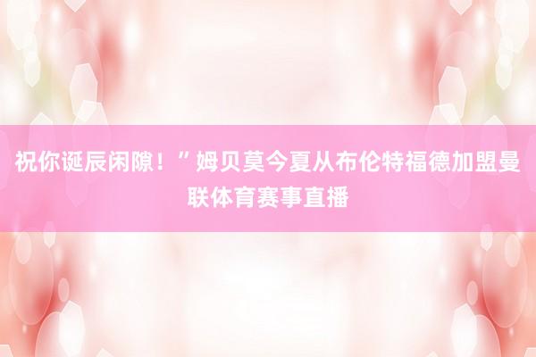 祝你诞辰闲隙！”姆贝莫今夏从布伦特福德加盟曼联体育赛事直播