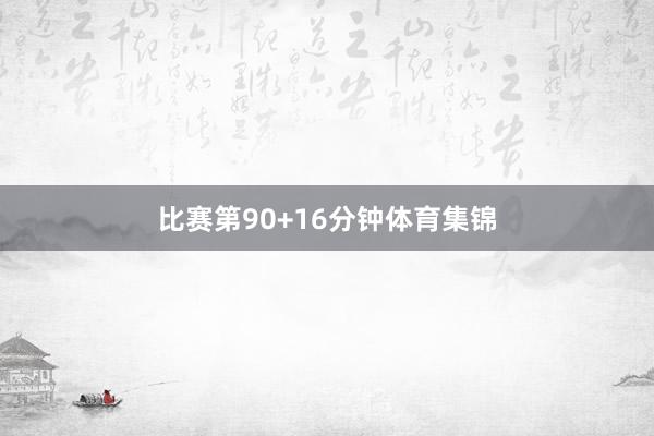 比赛第90+16分钟体育集锦