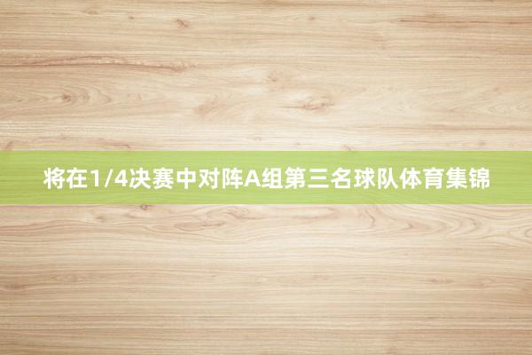 将在1/4决赛中对阵A组第三名球队体育集锦