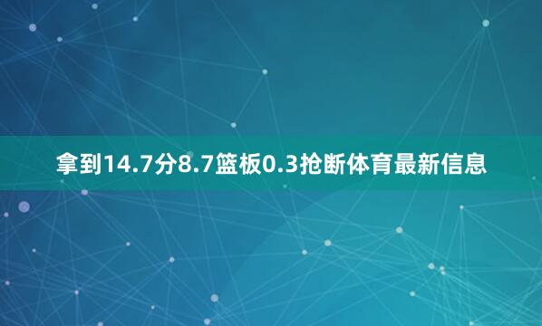 拿到14.7分8.7篮板0.3抢断体育最新信息