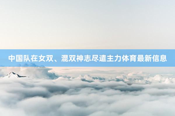 中国队在女双、混双神志尽遣主力体育最新信息