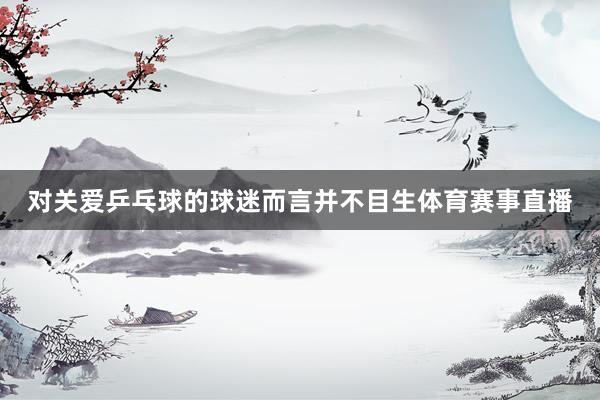 对关爱乒乓球的球迷而言并不目生体育赛事直播