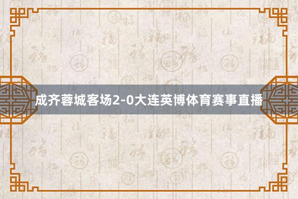 成齐蓉城客场2-0大连英博体育赛事直播