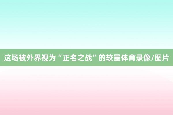 这场被外界视为“正名之战”的较量体育录像/图片