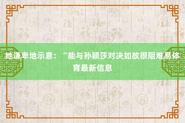 她谦卑地示意：“能与孙颖莎对决如故很阻难易体育最新信息