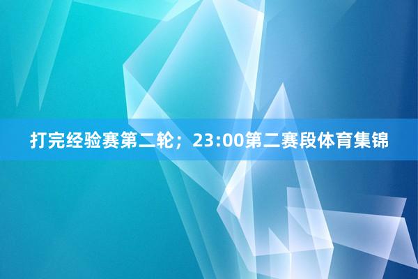 打完经验赛第二轮；23:00第二赛段体育集锦