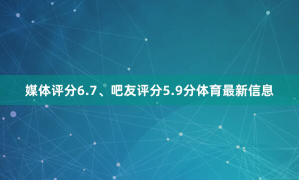媒体评分6.7、吧友评分5.9分体育最新信息