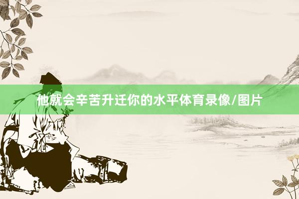 他就会辛苦升迁你的水平体育录像/图片