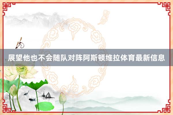 展望他也不会随队对阵阿斯顿维拉体育最新信息