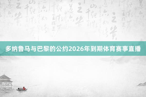 多纳鲁马与巴黎的公约2026年到期体育赛事直播
