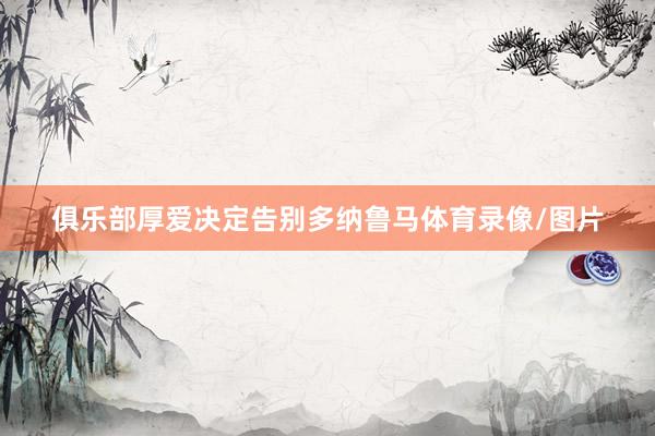 俱乐部厚爱决定告别多纳鲁马体育录像/图片