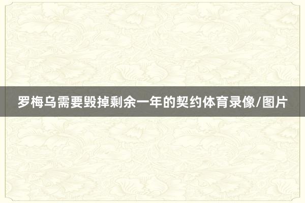 罗梅乌需要毁掉剩余一年的契约体育录像/图片